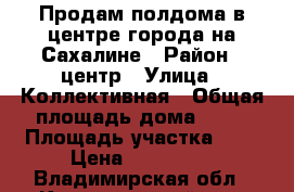 Продам полдома в центре города на Сахалине › Район ­ центр › Улица ­ Коллективная › Общая площадь дома ­ 40 › Площадь участка ­ 5 › Цена ­ 950 000 - Владимирская обл., Кольчугинский р-н, Кольчугино г. Недвижимость » Дома, коттеджи, дачи продажа   